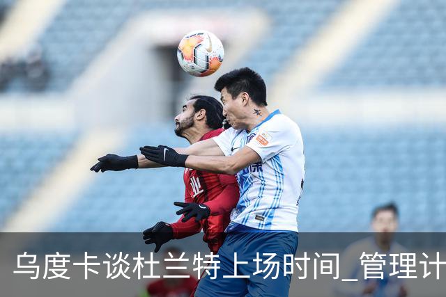 乌度卡谈杜兰特上场时间 管理计划与火箭阵容深度